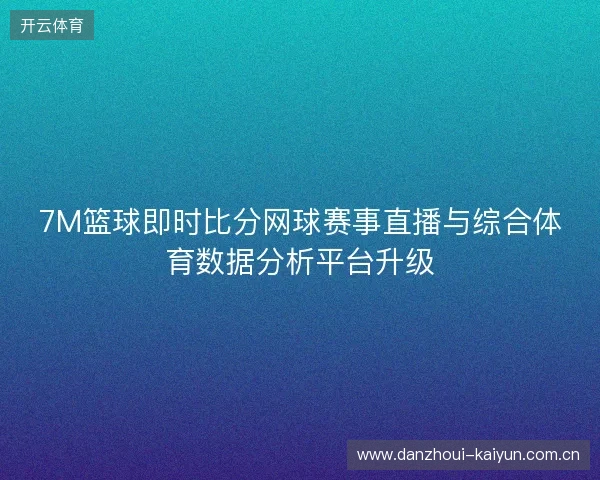 7M篮球即时比分网球赛事直播与综合体育数据分析平台升级