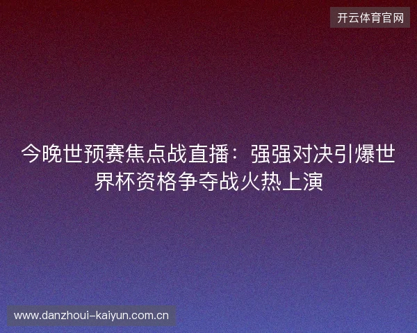 今晚世预赛焦点战直播：强强对决引爆世界杯资格争夺战火热上演