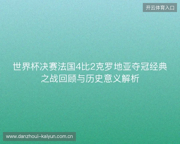 世界杯决赛法国4比2克罗地亚夺冠经典之战回顾与历史意义解析