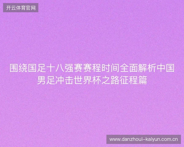 围绕国足十八强赛赛程时间全面解析中国男足冲击世界杯之路征程篇