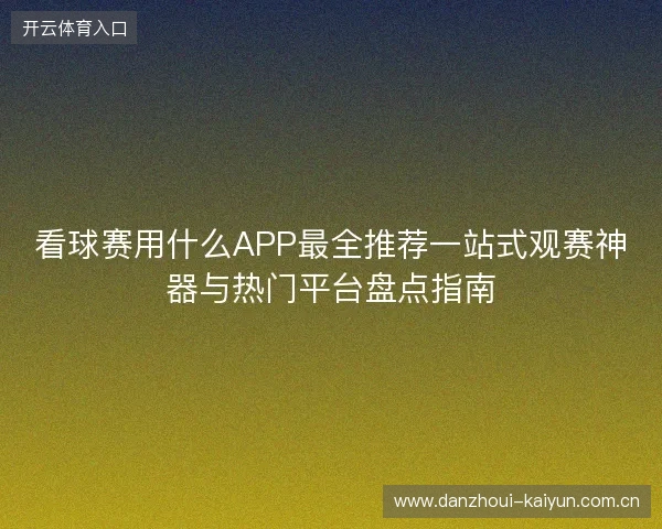 看球赛用什么APP最全推荐一站式观赛神器与热门平台盘点指南