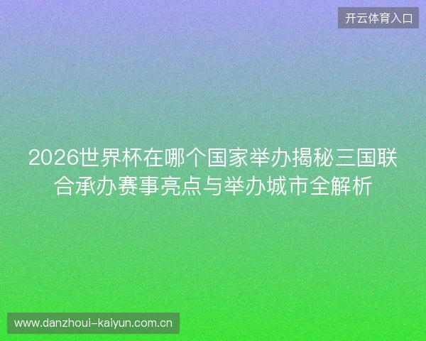 2026世界杯在哪个国家举办揭秘三国联合承办赛事亮点与举办城市全解析