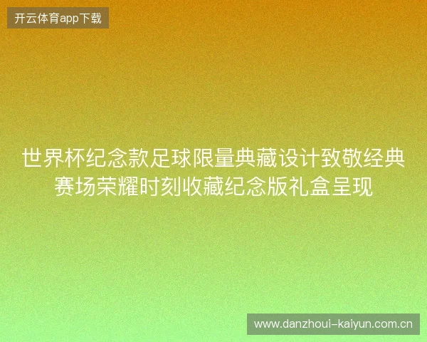 世界杯纪念款足球限量典藏设计致敬经典赛场荣耀时刻收藏纪念版礼盒呈现 世界杯纪念款足球限量典藏设计致敬经典赛场荣耀时刻收藏纪念版礼盒呈现