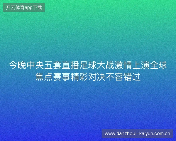 今晚中央五套直播足球大战激情上演全球焦点赛事精彩对决不容错过 今晚中央五套直播足球大战激情上演全球焦点赛事精彩对决不容错过