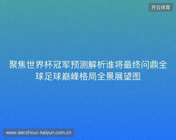 聚焦世界杯冠军预测解析谁将最终问鼎全球足球巅峰格局全景展望图 聚焦世界杯冠军预测解析谁将最终问鼎全球足球巅峰格局全景展望图