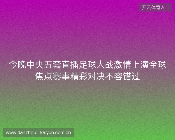 今晚中央五套直播足球大战激情上演全球焦点赛事精彩对决不容错过