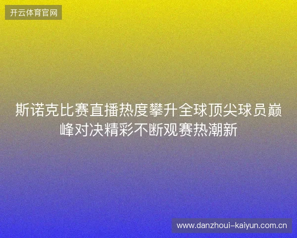 斯诺克比赛直播热度攀升全球顶尖球员巅峰对决精彩不断观赛热潮新