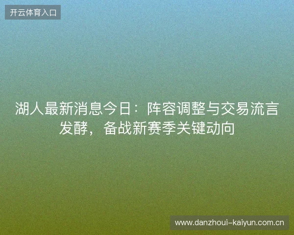 湖人最新消息今日:阵容调整与交易流言发酵,备战新赛季关键动向 湖人最新消息今日:阵容调整与交易流言发酵,备战新赛季关键动向