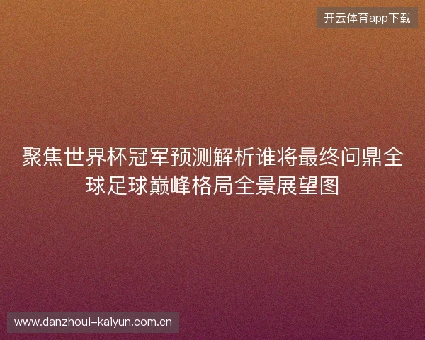 聚焦世界杯冠军预测解析谁将最终问鼎全球足球巅峰格局全景展望图 聚焦世界杯冠军预测解析谁将最终问鼎全球足球巅峰格局全景展望图