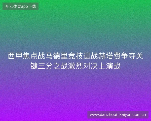 西甲焦点战马德里竞技迎战赫塔费争夺关键三分之战激烈对决上演战 西甲焦点战马德里竞技迎战赫塔费争夺关键三分之战激烈对决上演战