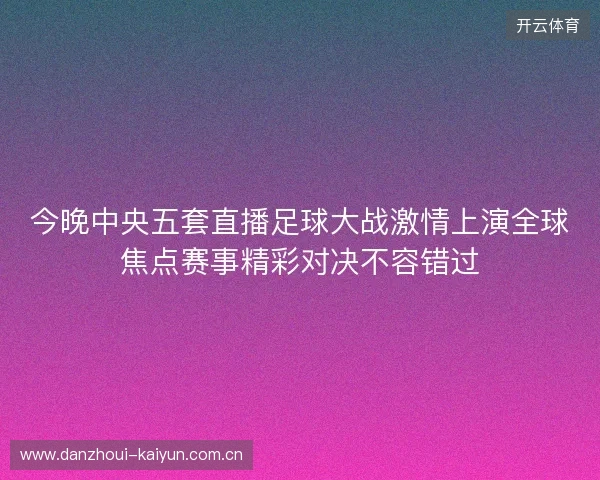 今晚中央五套直播足球大战激情上演全球焦点赛事精彩对决不容错过 今晚中央五套直播足球大战激情上演全球焦点赛事精彩对决不容错过