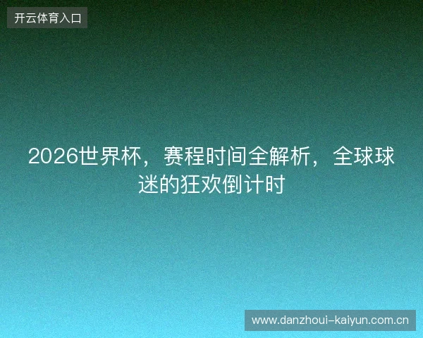 2026世界杯,赛程时间全解析,全球球迷的狂欢倒计时 2026世界杯,赛程时间全解析,全球球迷的狂欢倒计时