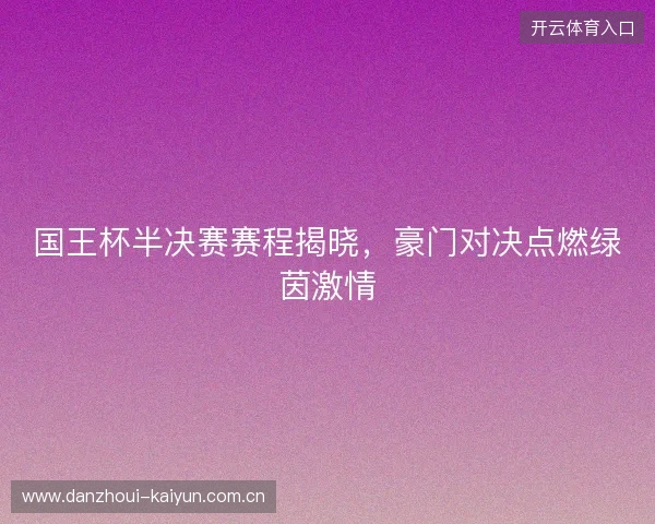 国王杯半决赛赛程揭晓，豪门对决点燃绿茵激情