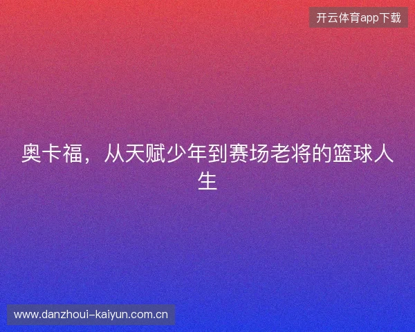 奥卡福，从天赋少年到赛场老将的篮球人生